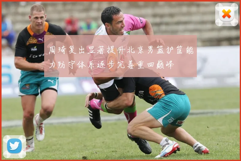 周琦复出显著提升北京男篮护筐能力防守体系逐步完善重回巅峰