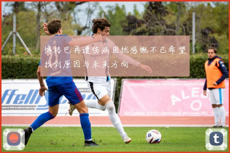 博格巴再遭伤病困扰感慨不已希望找到原因与未来方向