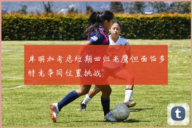 库明加考虑短期回归老鹰但面临多特竞争同位置挑战
