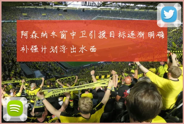 阿森纳冬窗中卫引援目标逐渐明确补强计划浮出水面