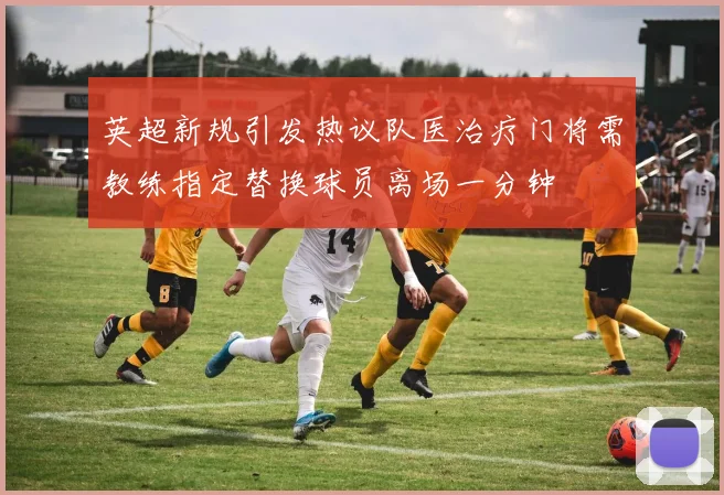 英超新规引发热议队医治疗门将需教练指定替换球员离场一分钟