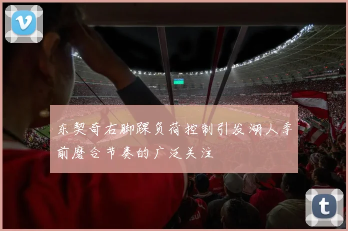 东契奇右脚踝负荷控制引发湖人季前磨合节奏的广泛关注