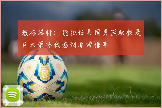 戴格诺特：能担任美国男篮助教是巨大荣誉我感到非常谦卑