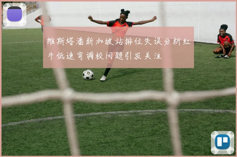 维斯塔潘新加坡站排位失误分析红牛低速弯调校问题引发关注