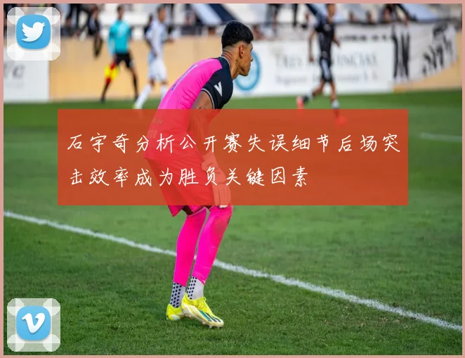 石宇奇分析公开赛失误细节后场突击效率成为胜负关键因素