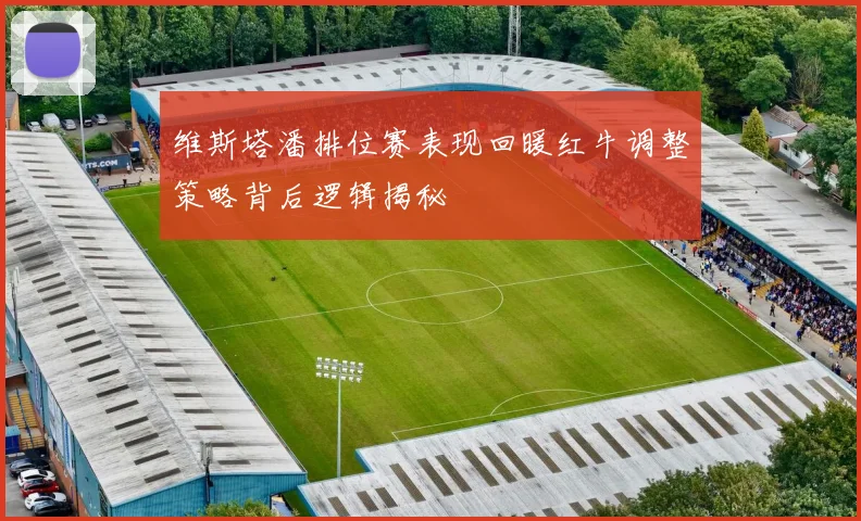 维斯塔潘排位赛表现回暖红牛调整策略背后逻辑揭秘